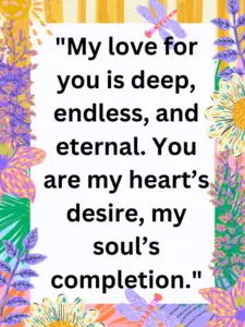 28. "My love for you is deep, endless, and eternal. You are my heart’s desire, my soul’s completion."
